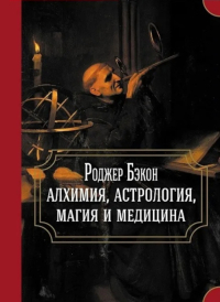 Роджер Бэкон: алхимия, астрология, магия и медицина (сборник). 