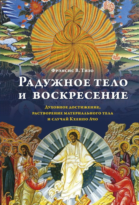 Купить книгу Радужное тело и воскресение. Духовное достижение, растворение материального тела и случай Кхенпо Ачо Тизо Ф.В. в интернет-магазине Dharma.ru