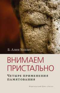 Купить книгу Внимаем пристально. Четыре применения памятования Б. Ален Уоллес в интернет-магазине Dharma.ru
