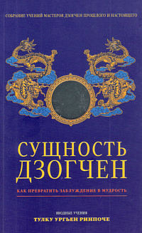 Купить книгу Сущность Дзогчен. Как превратить заблуждение в мудрость Тулку Ургьен Ринпоче в интернет-магазине Dharma.ru