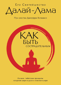 Как быть сострадательным. Лучшие тибетские принципы создания мира в душе и счастья в мире. 